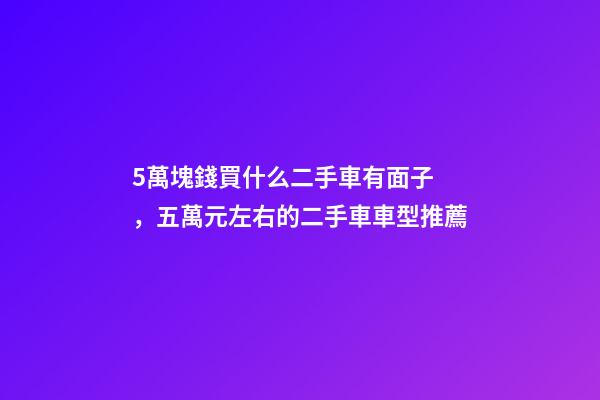 5萬塊錢買什么二手車有面子，五萬元左右的二手車車型推薦